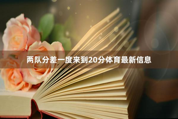 两队分差一度来到20分体育最新信息
