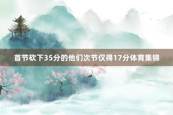 首节砍下35分的他们次节仅得17分体育集锦