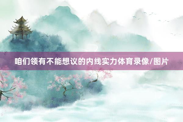 咱们领有不能想议的内线实力体育录像/图片