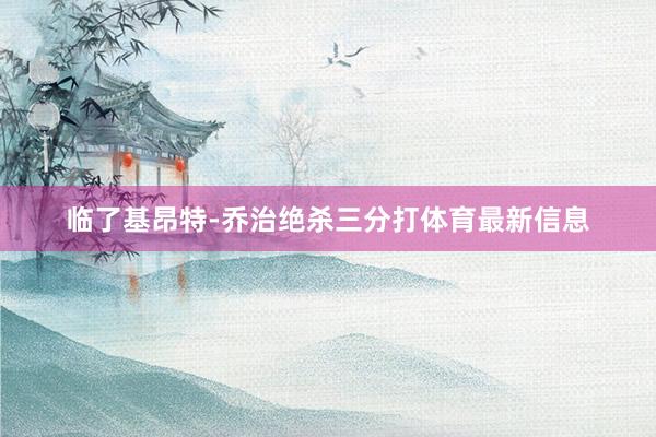 临了基昂特-乔治绝杀三分打体育最新信息