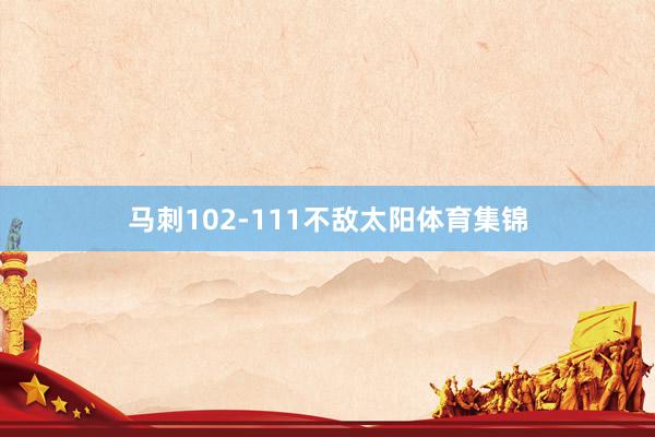马刺102-111不敌太阳体育集锦