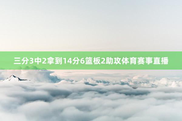 三分3中2拿到14分6篮板2助攻体育赛事直播