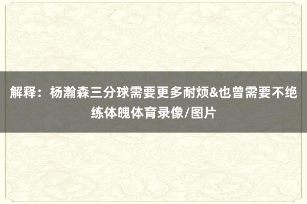 解释：杨瀚森三分球需要更多耐烦&也曾需要不绝练体魄体育录像/图片