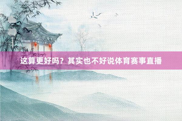 这算更好吗？其实也不好说体育赛事直播