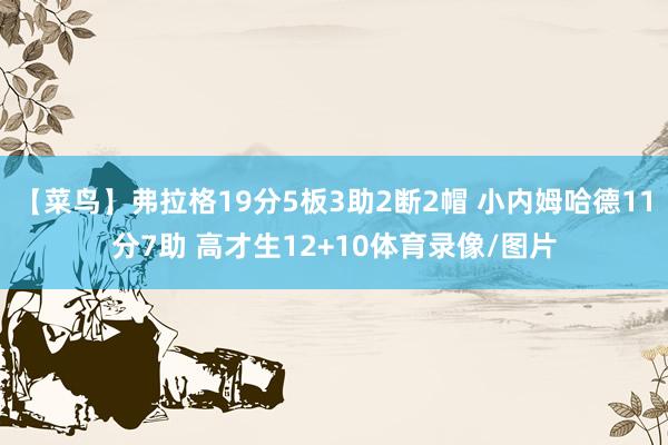 【菜鸟】弗拉格19分5板3助2断2帽 小内姆哈德11分7助 高才生12+10体育录像/图片