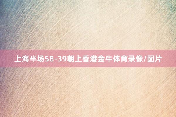 上海半场58-39朝上香港金牛体育录像/图片
