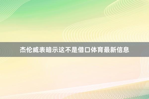 杰伦威表暗示这不是借口体育最新信息