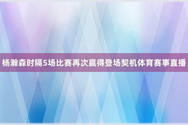 杨瀚森时隔5场比赛再次赢得登场契机体育赛事直播