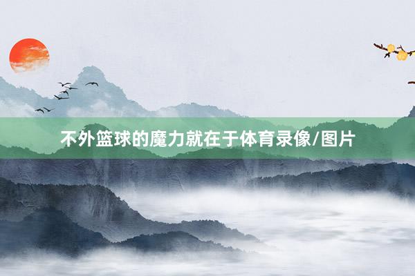 不外篮球的魔力就在于体育录像/图片