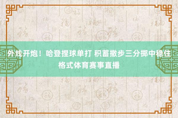 外线开炮！哈登捏球单打 积蓄撤步三分掷中稳住格式体育赛事直播