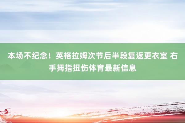 本场不纪念！英格拉姆次节后半段复返更衣室 右手拇指扭伤体育最新信息