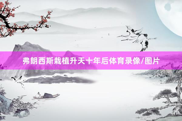 弗朗西斯栽植升天十年后体育录像/图片