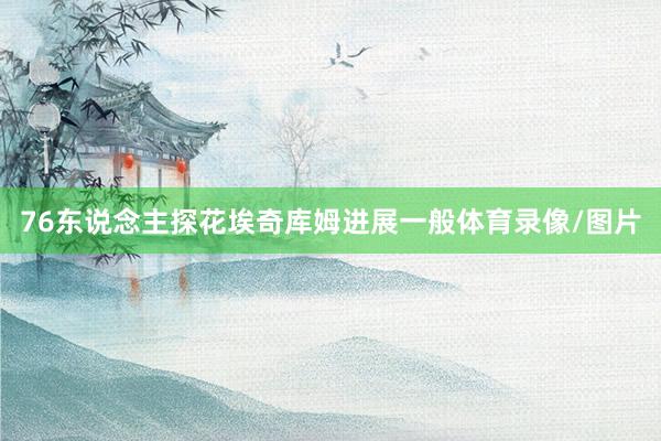 76东说念主探花埃奇库姆进展一般体育录像/图片