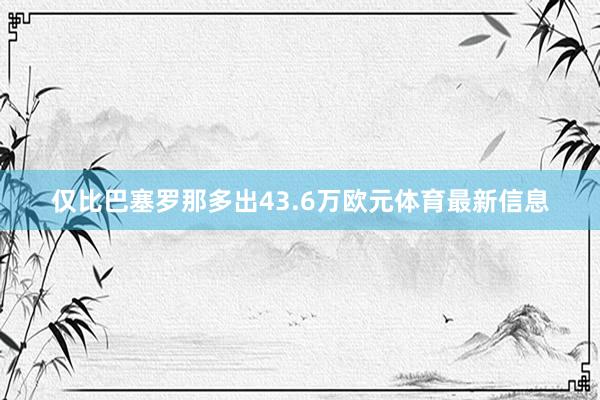 仅比巴塞罗那多出43.6万欧元体育最新信息