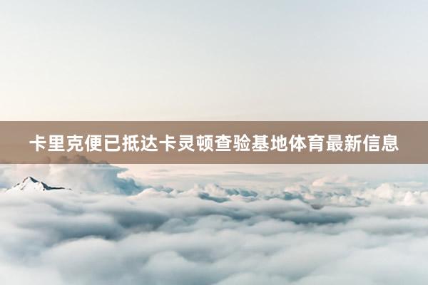 卡里克便已抵达卡灵顿查验基地体育最新信息