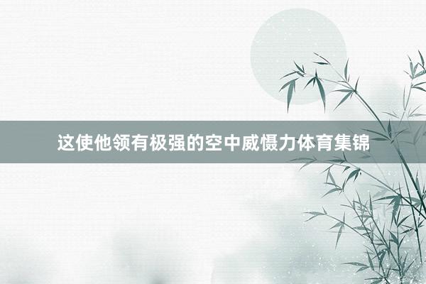 这使他领有极强的空中威慑力体育集锦
