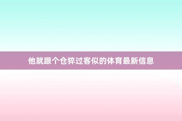 他就跟个仓猝过客似的体育最新信息