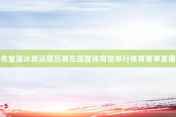 名堂溜冰奥运履历赛在国度体育馆举行体育赛事直播
