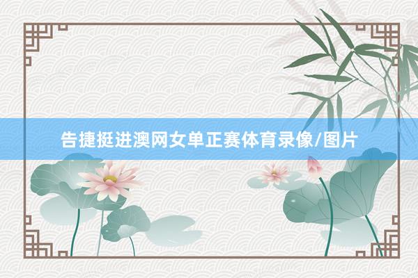 告捷挺进澳网女单正赛体育录像/图片