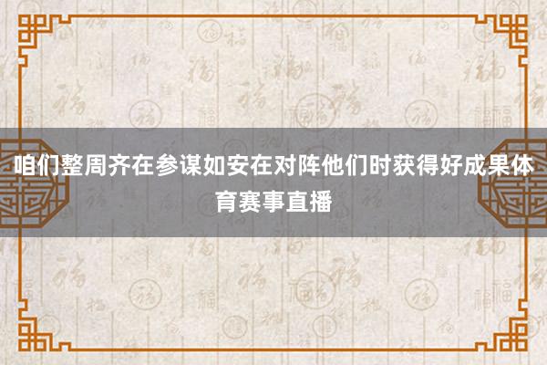咱们整周齐在参谋如安在对阵他们时获得好成果体育赛事直播