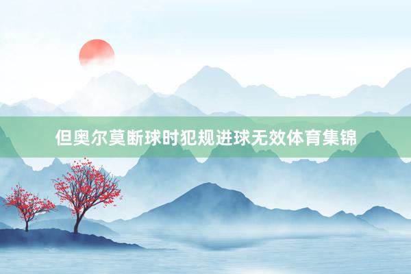 但奥尔莫断球时犯规进球无效体育集锦