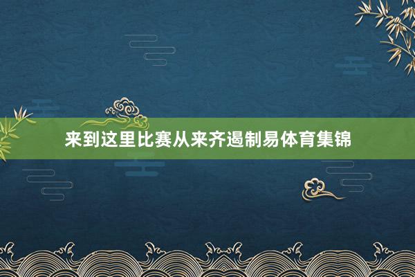 来到这里比赛从来齐遏制易体育集锦