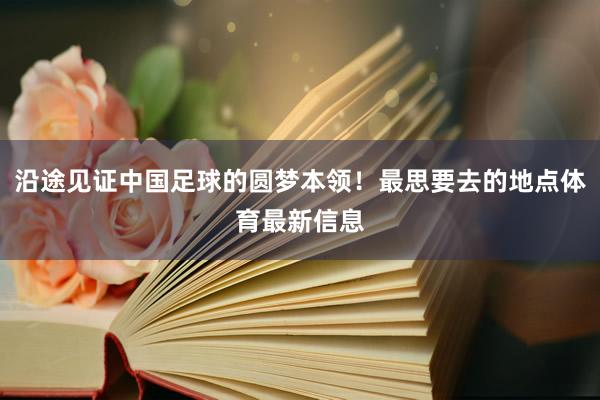 沿途见证中国足球的圆梦本领！最思要去的地点体育最新信息