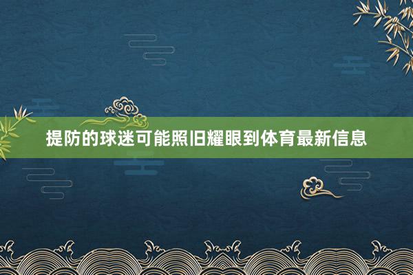 提防的球迷可能照旧耀眼到体育最新信息