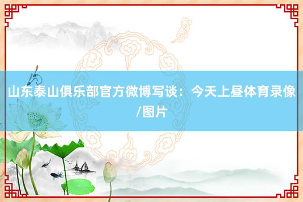 山东泰山俱乐部官方微博写谈:今天上昼体育录像/图片