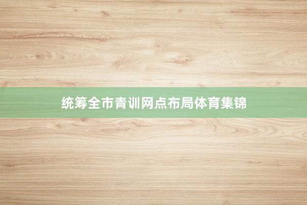 统筹全市青训网点布局体育集锦