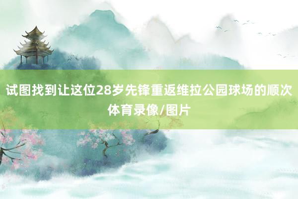 试图找到让这位28岁先锋重返维拉公园球场的顺次体育录像/图片