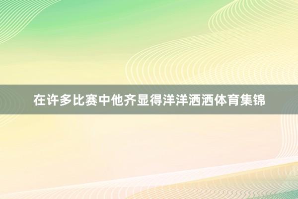 在许多比赛中他齐显得洋洋洒洒体育集锦