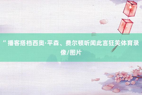 ”播客搭档西奥·平森、费尔顿听闻此言狂笑体育录像/图片