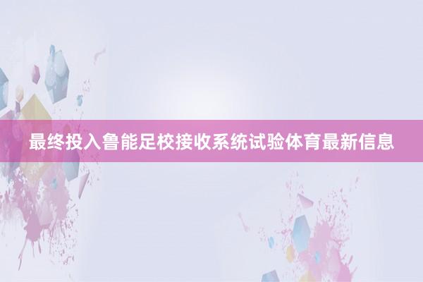 最终投入鲁能足校接收系统试验体育最新信息