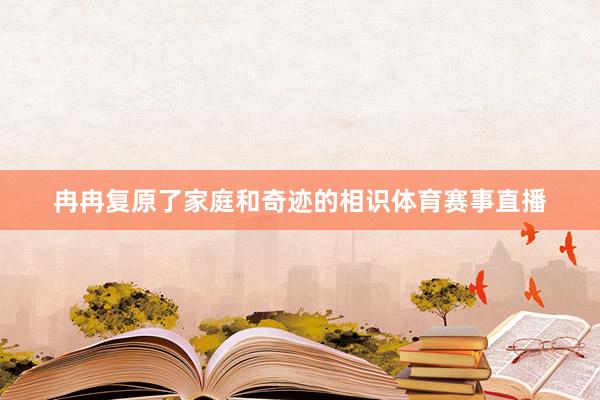 冉冉复原了家庭和奇迹的相识体育赛事直播