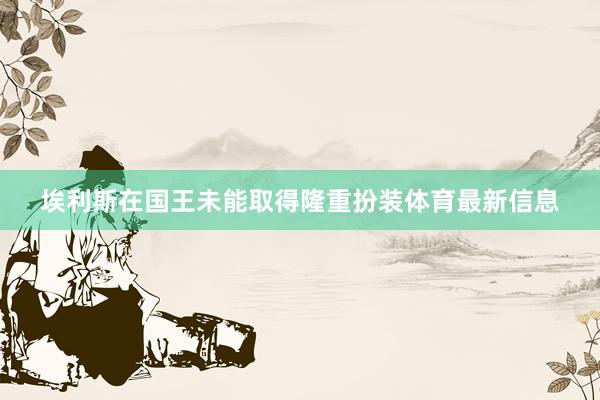埃利斯在国王未能取得隆重扮装体育最新信息