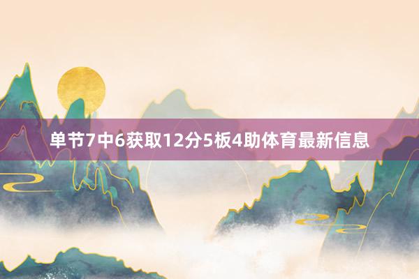 单节7中6获取12分5板4助体育最新信息