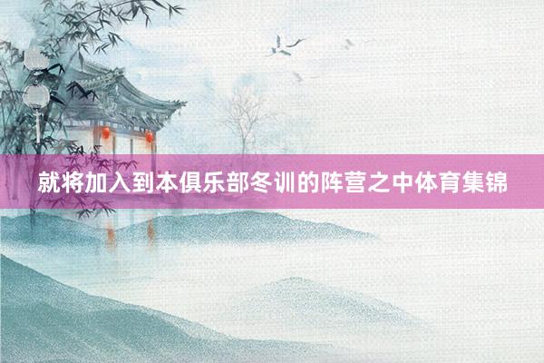 就将加入到本俱乐部冬训的阵营之中体育集锦