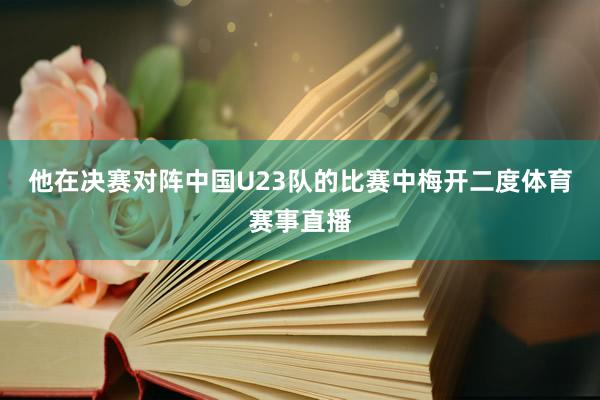 他在决赛对阵中国U23队的比赛中梅开二度体育赛事直播