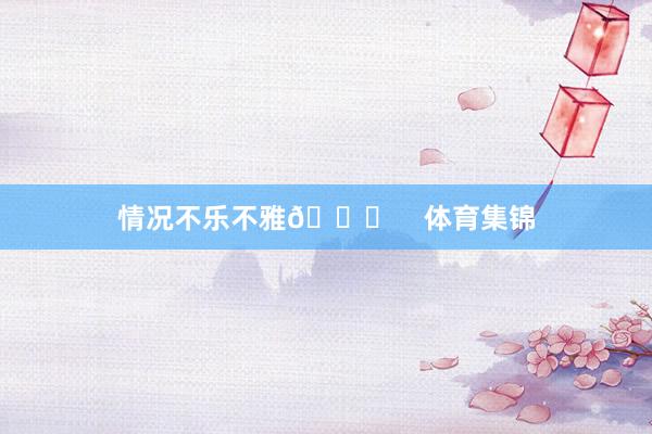 情况不乐不雅💔    体育集锦
