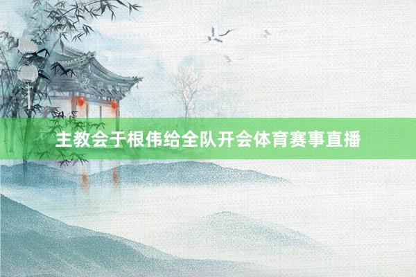 主教会于根伟给全队开会体育赛事直播