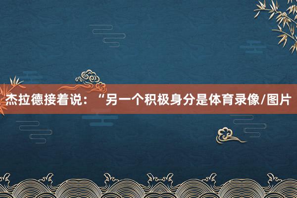 杰拉德接着说：“另一个积极身分是体育录像/图片