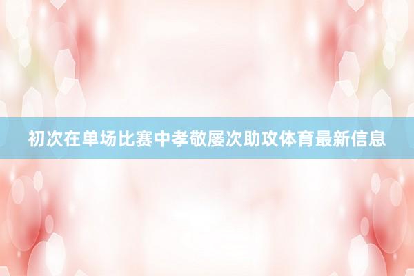 初次在单场比赛中孝敬屡次助攻体育最新信息