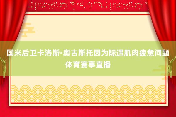 国米后卫卡洛斯·奥古斯托因为际遇肌肉疲惫问题体育赛事直播
