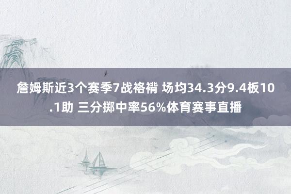 詹姆斯近3个赛季7战袼褙 场均34.3分9.4板10.1助 三分掷中率56%体育赛事直播