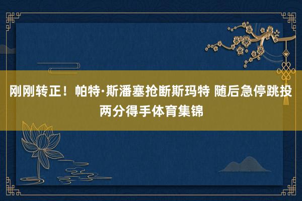 刚刚转正！帕特·斯潘塞抢断斯玛特 随后急停跳投两分得手体育集锦