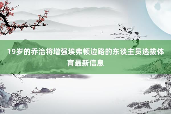 19岁的乔治将增强埃弗顿边路的东谈主员选拔体育最新信息