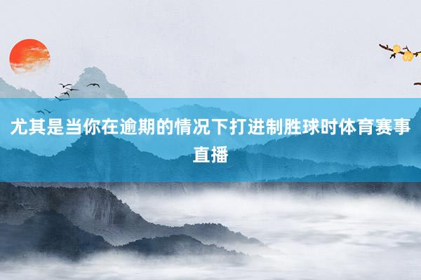 尤其是当你在逾期的情况下打进制胜球时体育赛事直播