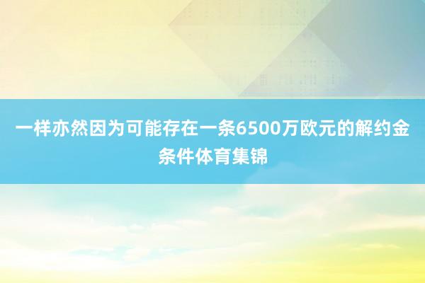 一样亦然因为可能存在一条6500万欧元的解约金条件体育集锦