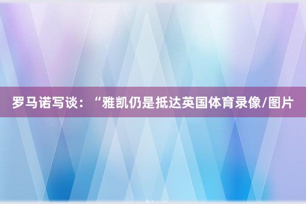 罗马诺写谈：“雅凯仍是抵达英国体育录像/图片
